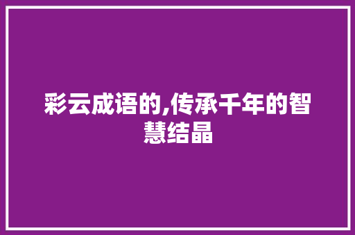 彩云成语的,传承千年的智慧结晶 社交媒体
