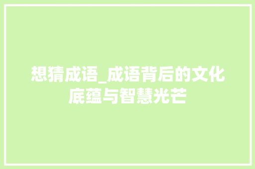 想猜成语_成语背后的文化底蕴与智慧光芒