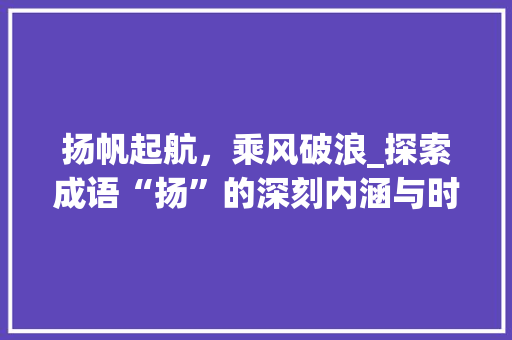 扬帆起航，乘风破浪_探索成语“扬”的深刻内涵与时代价值