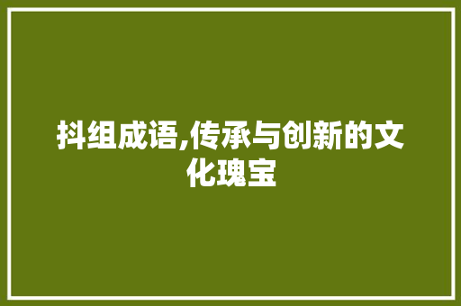 抖组成语,传承与创新的文化瑰宝