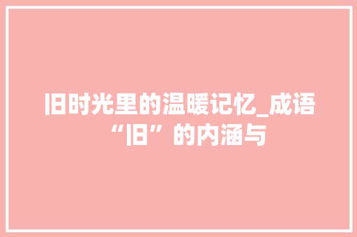 旧时光里的温暖记忆_成语“旧”的内涵与
