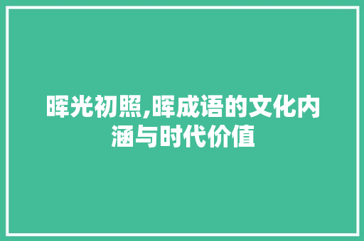 晖光初照,晖成语的文化内涵与时代价值