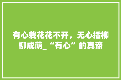 有心栽花花不开，无心插柳柳成荫_“有心”的真谛