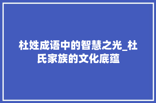 杜姓成语中的智慧之光_杜氏家族的文化底蕴 会议纪要