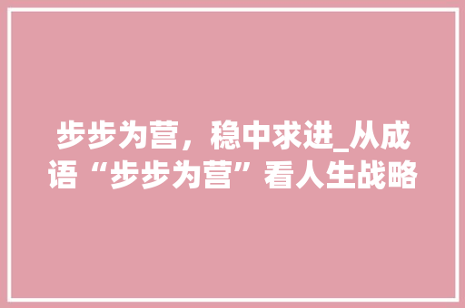 步步为营，稳中求进_从成语“步步为营”看人生战略 社交媒体