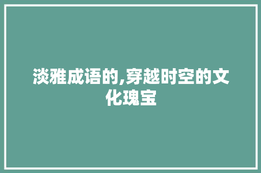 淡雅成语的,穿越时空的文化瑰宝 会议纪要