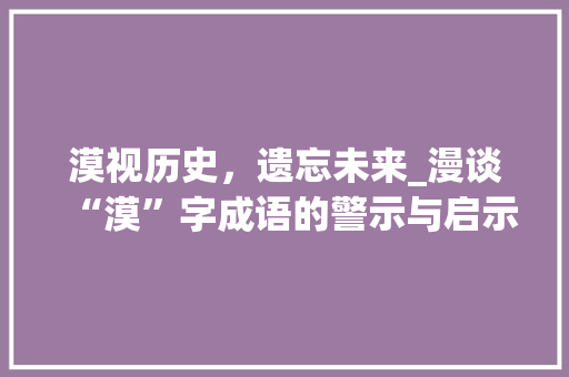 漠视历史，遗忘未来_漫谈“漠”字成语的警示与启示