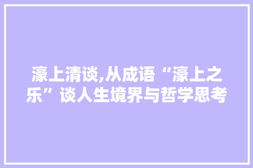 濠上清谈,从成语“濠上之乐”谈人生境界与哲学思考