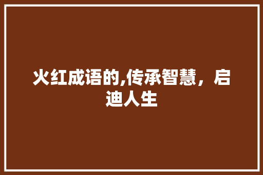 火红成语的,传承智慧，启迪人生 工作总结