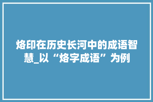 烙印在历史长河中的成语智慧_以“烙字成语”为例 应用文