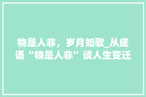 物是人非，岁月如歌_从成语“物是人非”谈人生变迁