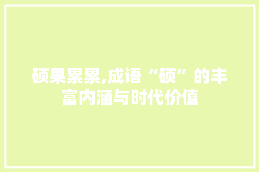 硕果累累,成语“硕”的丰富内涵与时代价值 应用文
