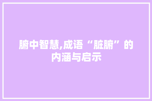 腑中智慧,成语“脏腑”的内涵与启示 社交媒体