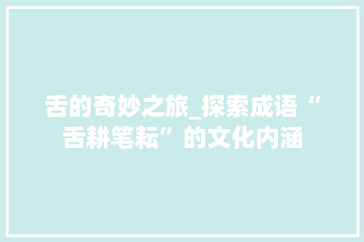 舌的奇妙之旅_探索成语“舌耕笔耘”的文化内涵