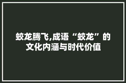 蛟龙腾飞,成语“蛟龙”的文化内涵与时代价值