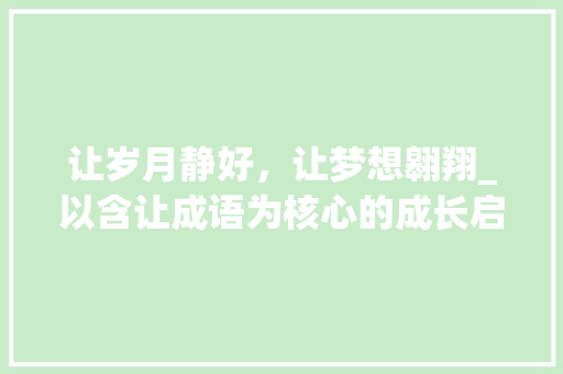 让岁月静好，让梦想翱翔_以含让成语为核心的成长启示录 工作总结