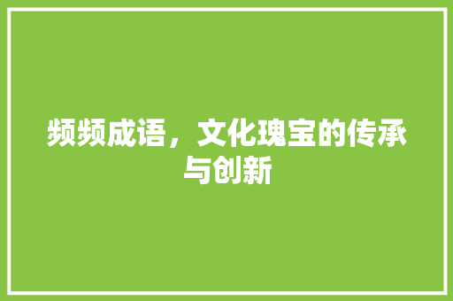 频频成语，文化瑰宝的传承与创新 应用文
