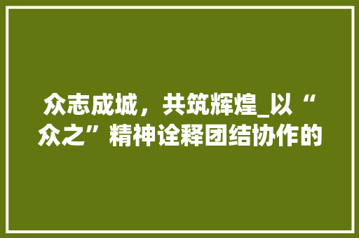 众志成城，共筑辉煌_以“众之”精神诠释团结协作的力量