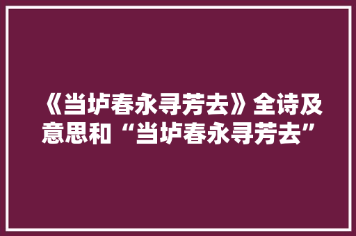 《当垆春永寻芳去》全诗及意思和“当垆春永寻芳去”的拼音注释 诗词鉴赏