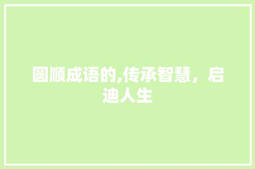 圆顺成语的,传承智慧，启迪人生