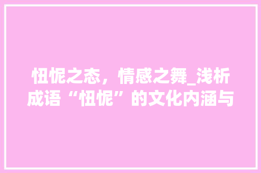 忸怩之态，情感之舞_浅析成语“忸怩”的文化内涵与情感表达