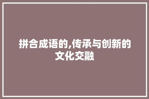 拼合成语的,传承与创新的文化交融