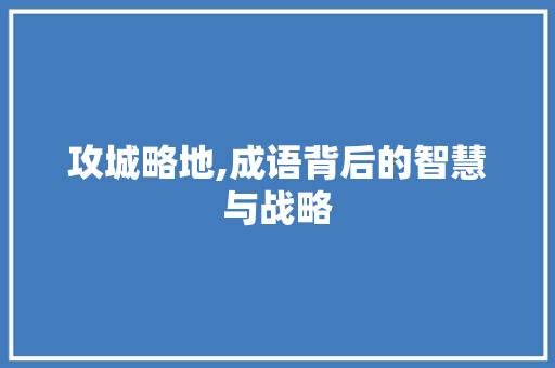 攻城略地,成语背后的智慧与战略