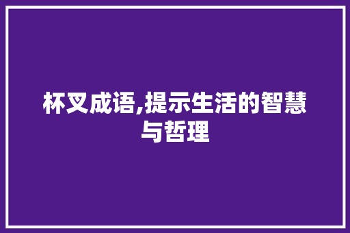 杯叉成语,提示生活的智慧与哲理
