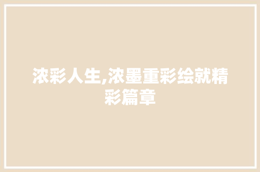 浓彩人生,浓墨重彩绘就精彩篇章 职场写作