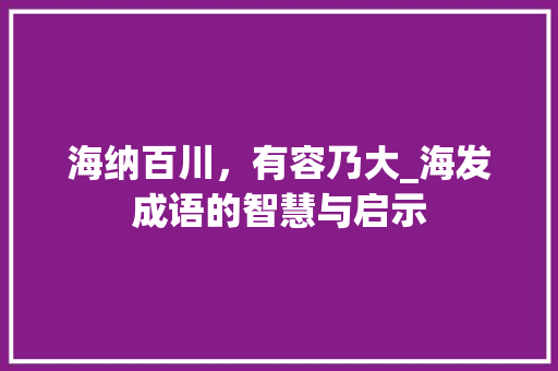 海纳百川，有容乃大_海发成语的智慧与启示 工作总结