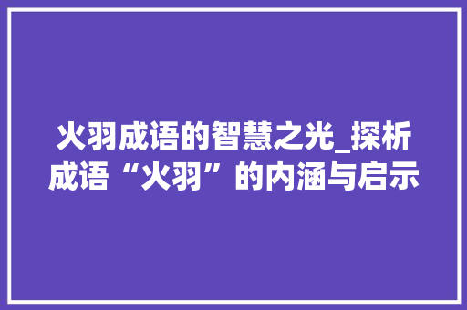 火羽成语的智慧之光_探析成语“火羽”的内涵与启示