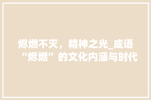 烬燃不灭，精神之光_成语“烬燃”的文化内涵与时代价值