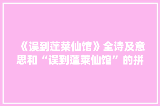 《误到蓬莱仙馆》全诗及意思和“误到蓬莱仙馆”的拼音注释 诗词鉴赏