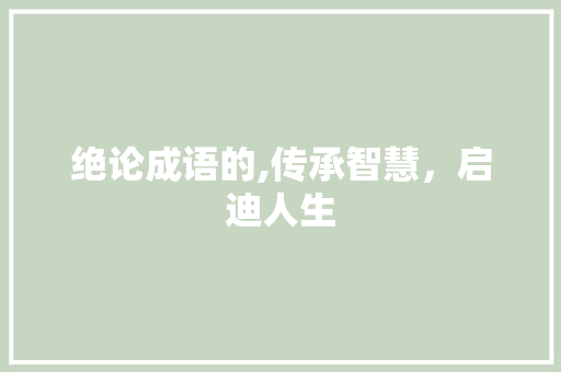 绝论成语的,传承智慧，启迪人生