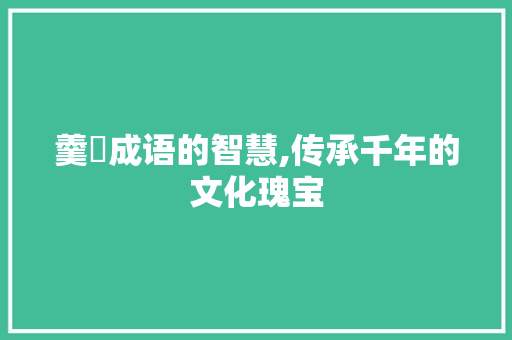 羹柧成语的智慧,传承千年的文化瑰宝 工作总结