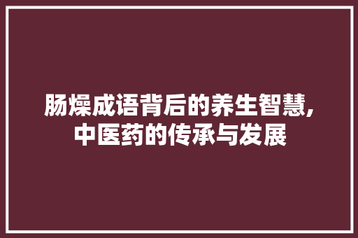 肠燥成语背后的养生智慧,中医药的传承与发展