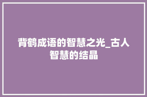 背鹤成语的智慧之光_古人智慧的结晶 项目报告