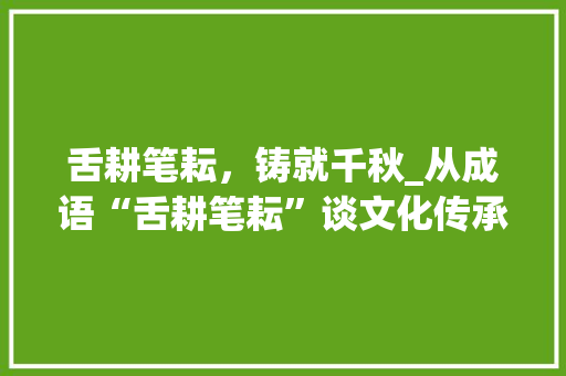 舌耕笔耘，铸就千秋_从成语“舌耕笔耘”谈文化传承与创新