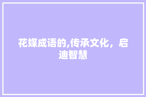 花媒成语的,传承文化，启迪智慧