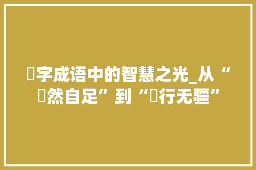 苨字成语中的智慧之光_从“苨然自足”到“苨行无疆”