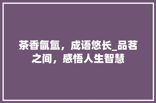 茶香氤氲，成语悠长_品茗之间，感悟人生智慧