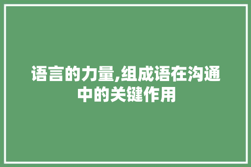语言的力量,组成语在沟通中的关键作用