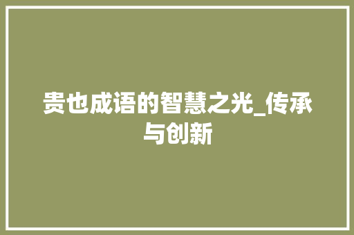 贵也成语的智慧之光_传承与创新
