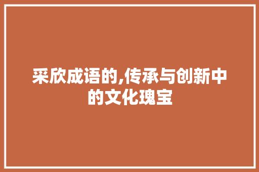 采欣成语的,传承与创新中的文化瑰宝