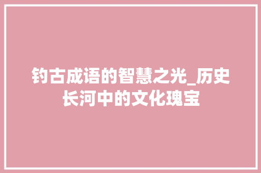 钓古成语的智慧之光_历史长河中的文化瑰宝
