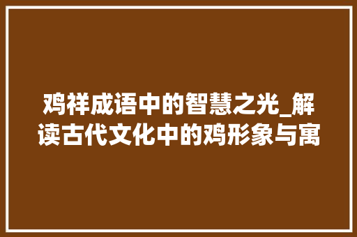 鸡祥成语中的智慧之光_解读古代文化中的鸡形象与寓意
