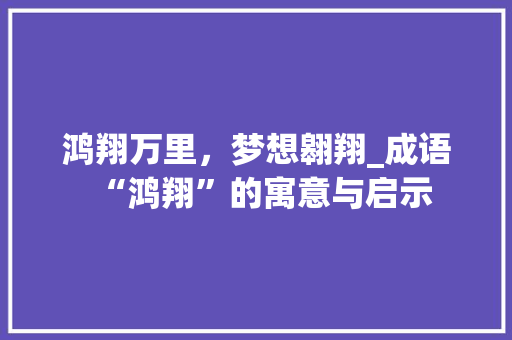 鸿翔万里，梦想翱翔_成语“鸿翔”的寓意与启示