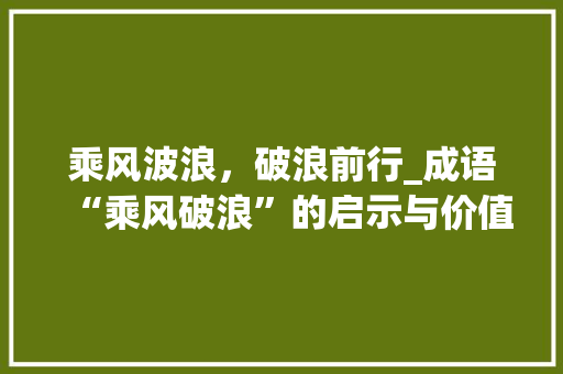 乘风波浪，破浪前行_成语“乘风破浪”的启示与价值
