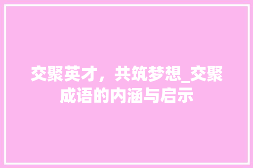 交聚英才，共筑梦想_交聚成语的内涵与启示
