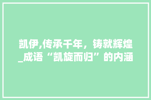 凯伊,传承千年，铸就辉煌_成语“凯旋而归”的内涵与